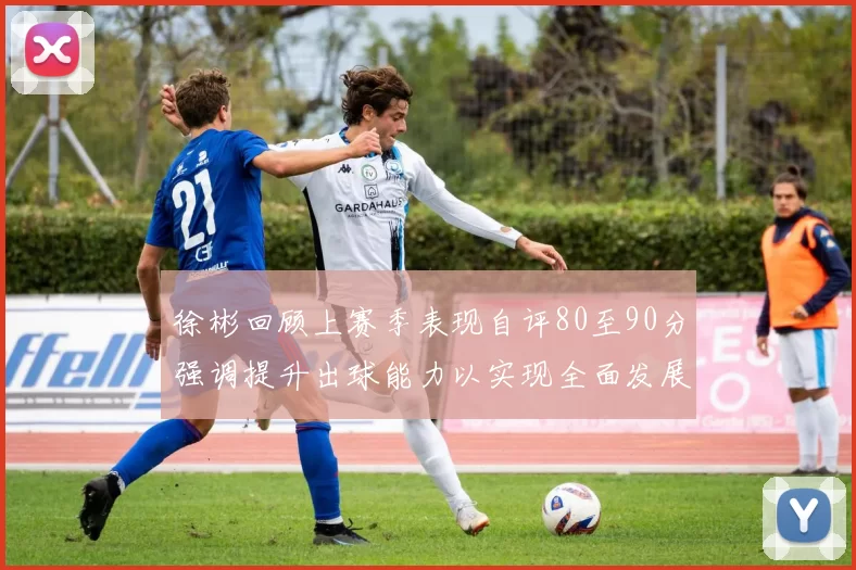 徐彬回顾上赛季表现自评80至90分强调提升出球能力以实现全面发展