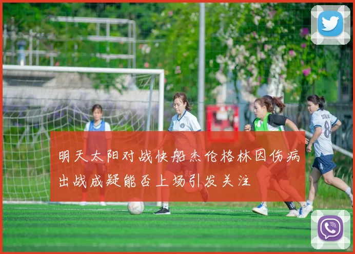 明天太阳对战快船杰伦格林因伤病出战成疑能否上场引发关注