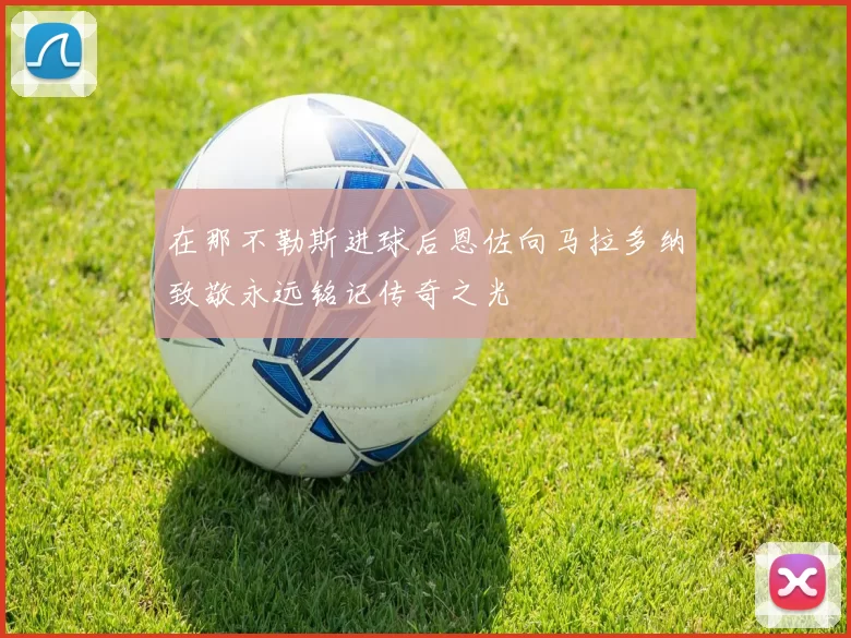 在那不勒斯进球后恩佐向马拉多纳致敬永远铭记传奇之光