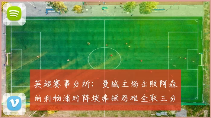 英超赛事分析：曼城主场击败阿森纳利物浦对阵埃弗顿恐难全取三分