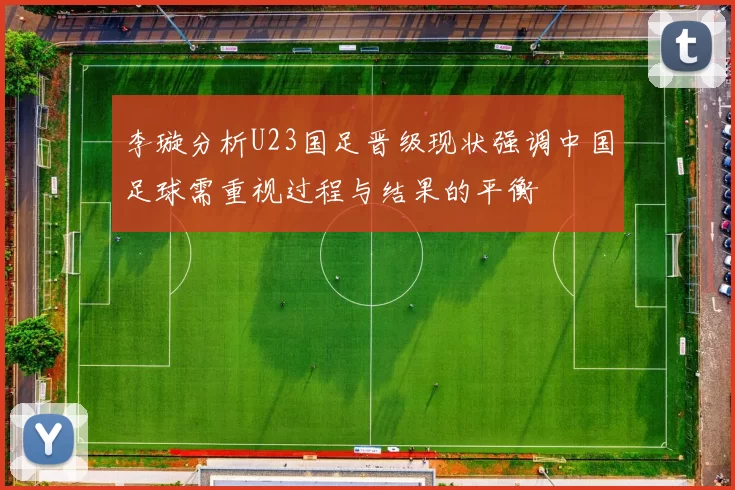 李璇分析U23国足晋级现状强调中国足球需重视过程与结果的平衡