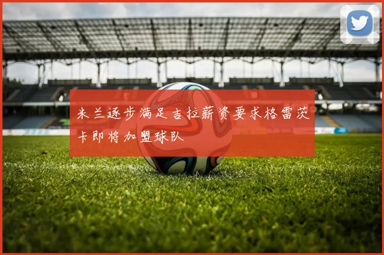米兰逐步满足吉拉薪资要求格雷茨卡即将加盟球队