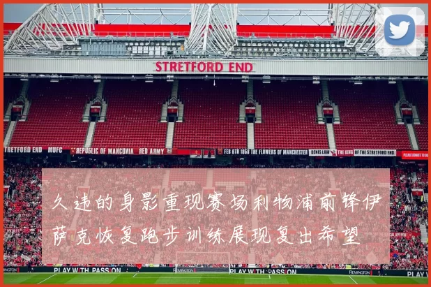 久违的身影重现赛场利物浦前锋伊萨克恢复跑步训练展现复出希望