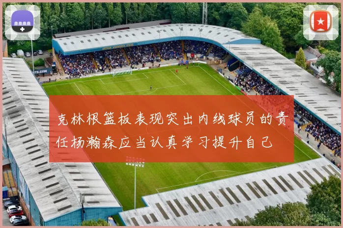 克林根篮板表现突出内线球员的责任杨瀚森应当认真学习提升自己