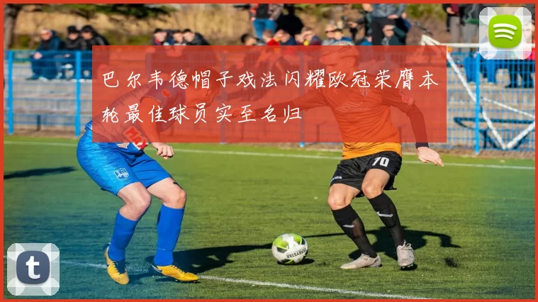 巴尔韦德帽子戏法闪耀欧冠荣膺本轮最佳球员实至名归