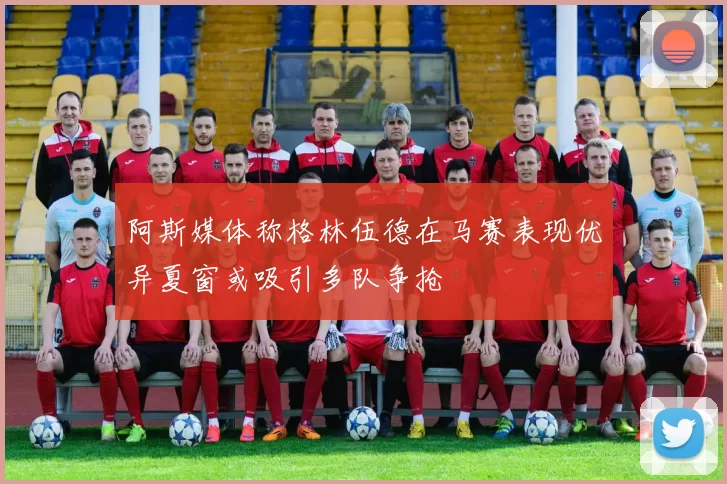 阿斯媒体称格林伍德在马赛表现优异夏窗或吸引多队争抢