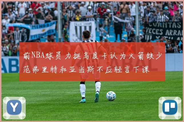 前NBA球员力挺乌度卡认为火箭缺少范弗里特和亚当斯不应轻言下课
