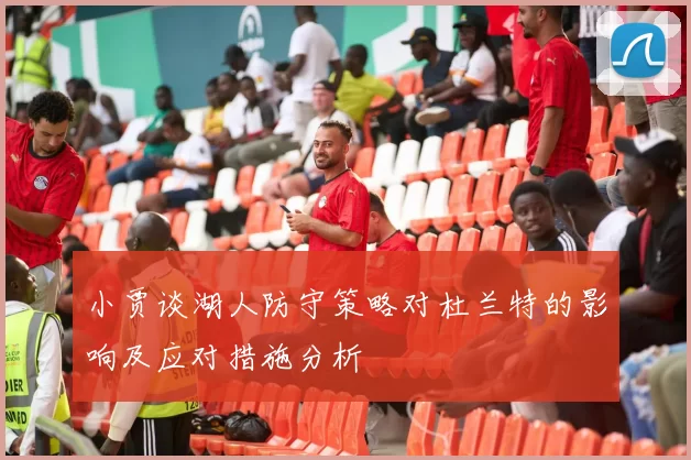 小贾谈湖人防守策略对杜兰特的影响及应对措施分析