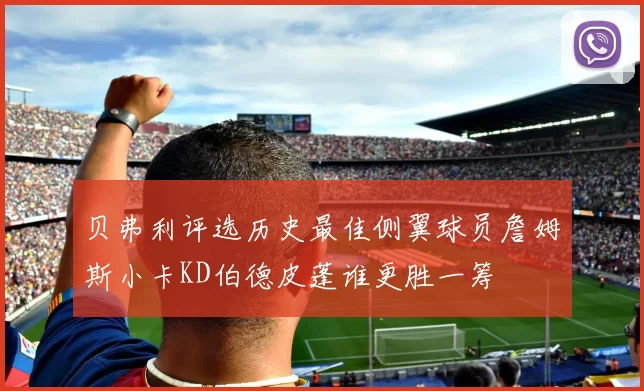 贝弗利评选历史最佳侧翼球员詹姆斯小卡KD伯德皮蓬谁更胜一筹