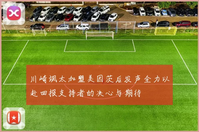 川崎飒太加盟美因茨后发声全力以赴回报支持者的决心与期待