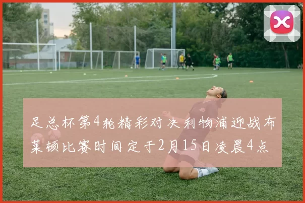 足总杯第4轮精彩对决利物浦迎战布莱顿比赛时间定于2月15日凌晨4点