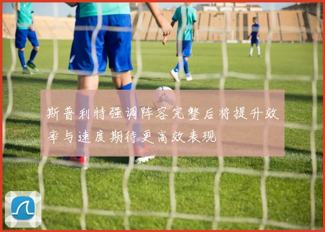 斯普利特强调阵容完整后将提升效率与速度期待更高效表现