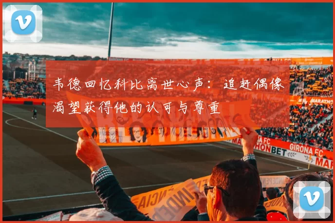 韦德回忆科比离世心声：追赶偶像渴望获得他的认可与尊重