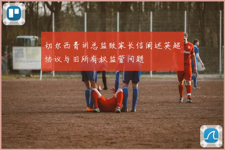切尔西青训总监致家长信阐述英超协议与旧所有权监管问题
