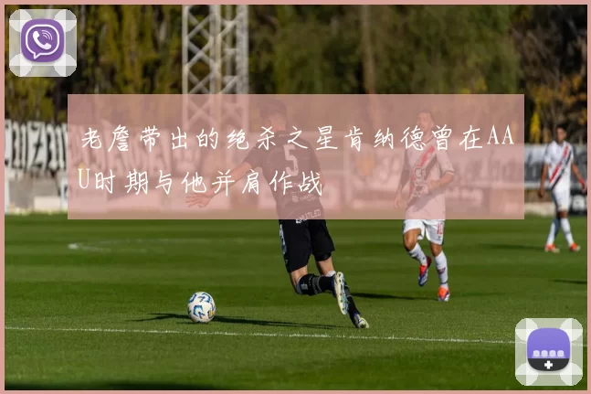 老詹带出的绝杀之星肯纳德曾在AAU时期与他并肩作战