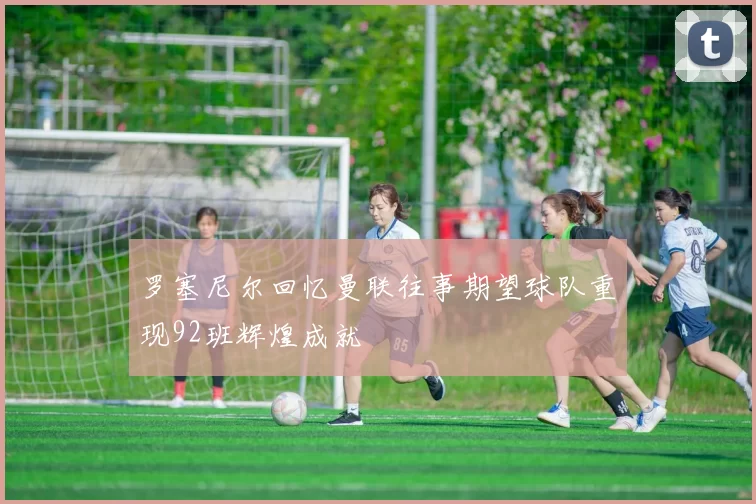 罗塞尼尔回忆曼联往事期望球队重现92班辉煌成就