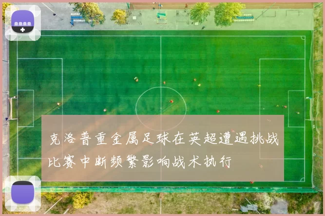 克洛普重金属足球在英超遭遇挑战比赛中断频繁影响战术执行